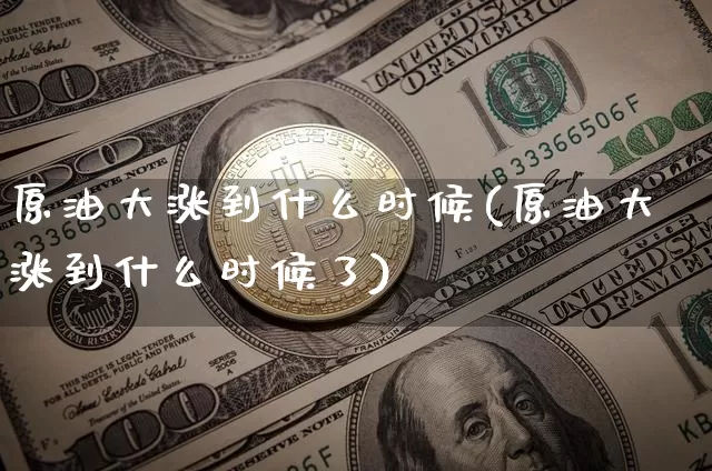 原油大涨到什么时候(原油大涨到什么时候了)_https://m.zghnxxa.com_黄金直播_第1张