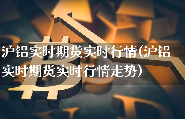 沪铝实时期货实时行情(沪铝实时期货实时行情走势)_https://m.zghnxxa.com_股指期货_第1张