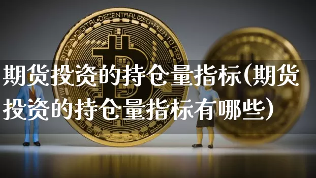期货投资的持仓量指标(期货投资的持仓量指标有哪些)_https://m.zghnxxa.com_期货资讯_第1张
