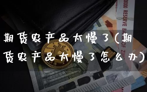 期货农产品太慢了(期货农产品太慢了怎么办)_https://m.zghnxxa.com_纳指期货_第1张