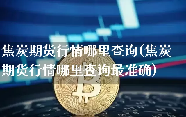 焦炭期货行情哪里查询(焦炭期货行情哪里查询最准确)_https://m.zghnxxa.com_黄金直播_第1张