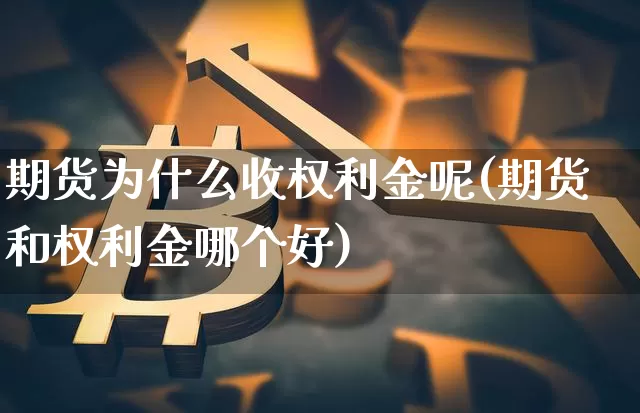 期货为什么收权利金呢(期货和权利金哪个好)_原油直播_第1张_诸葛期货直播室 期货为什么收权利金呢(期货和权利金哪个好)_https://m.zghnxxa.com_原油直播_第1张