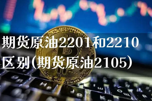 期货原油2201和2210区别(期货原油2105)_https://m.zghnxxa.com_天然气期货_第1张