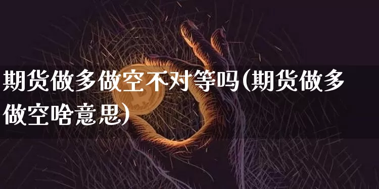 期货做多做空不对等吗(期货做多做空啥意思)_恒指期货_第1张_诸葛期货直播室 期货做多做空不对等吗(期货做多做空啥意思)_https://m.zghnxxa.com_恒指期货_第1张