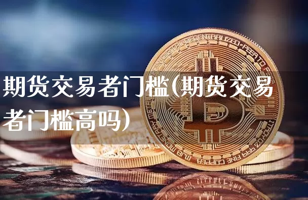 期货交易者门槛(期货交易者门槛高吗)_https://m.zghnxxa.com_期货资讯_第1张
