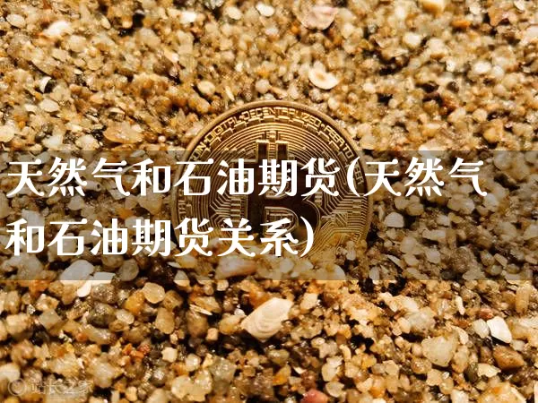 天然气和石油期货(天然气和石油期货关系)_原油直播_第1张_诸葛期货直播室 天然气和石油期货(天然气和石油期货关系)_https://m.zghnxxa.com_原油直播_第1张