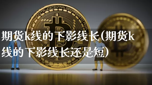 期货k线的下影线长(期货k线的下影线长还是短)_https://m.zghnxxa.com_股指期货_第1张