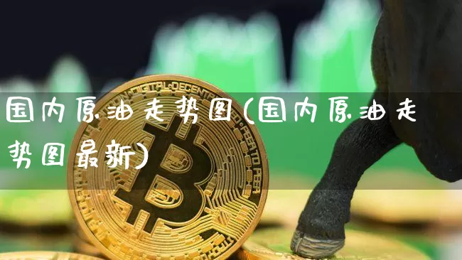 国内原油走势图(国内原油走势图最新)_https://m.zghnxxa.com_天然气期货_第1张