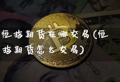 恒指期货在哪交易(恒指期货怎么交易)_原油直播_第1张_诸葛期货直播室 恒指期货在哪交易(恒指期货怎么交易)_https://m.zghnxxa.com_原油直播_第1张