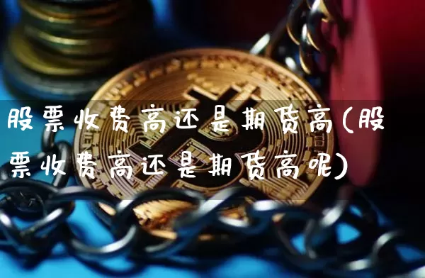 股票收费高还是期货高(股票收费高还是期货高呢)_https://m.zghnxxa.com_期货资讯_第1张