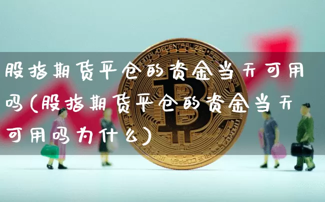 股指期货平仓的资金当天可用吗(股指期货平仓的资金当天可用吗为什么)_https://m.zghnxxa.com_纳指期货_第1张