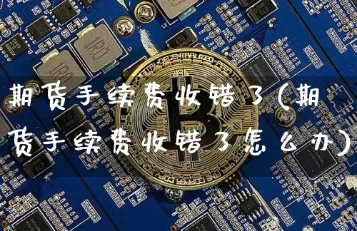 期货手续费收错了(期货手续费收错了怎么办)_https://m.zghnxxa.com_天然气期货_第1张