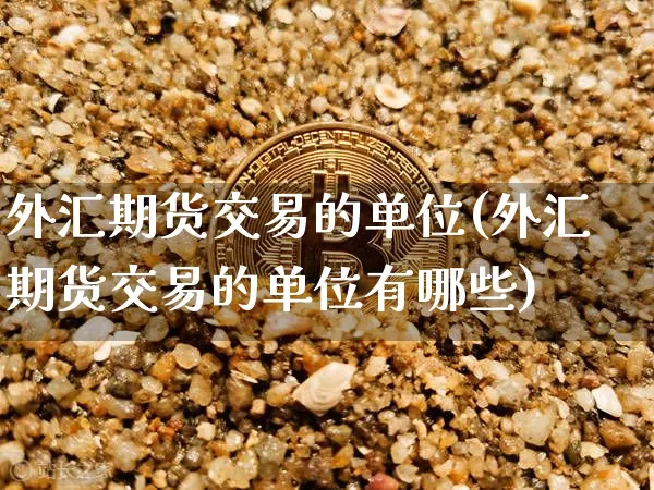 外汇期货交易的单位(外汇期货交易的单位有哪些)_https://m.zghnxxa.com_期货资讯_第1张