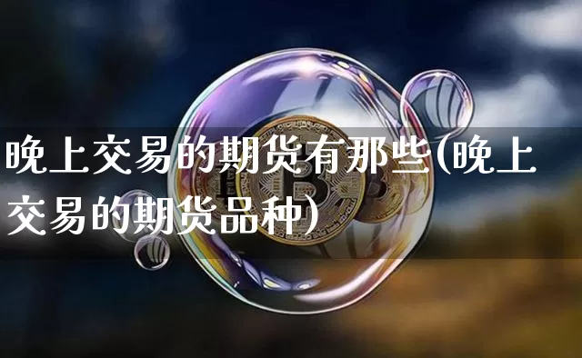 晚上交易的期货有那些(晚上交易的期货品种)_期货资讯_第1张_诸葛期货直播室 晚上交易的期货有那些(晚上交易的期货品种)_https://m.zghnxxa.com_期货资讯_第1张