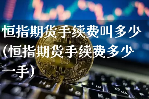 恒指期货手续费叫多少(恒指期货手续费多少一手)_https://m.zghnxxa.com_原油直播_第1张