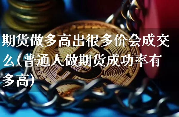 期货做多高出很多价会成交么(普通人做期货成功率有多高)_https://m.zghnxxa.com_黄金直播_第1张