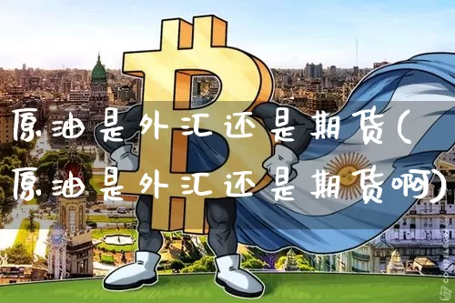 原油是外汇还是期货(原油是外汇还是期货啊)_https://m.zghnxxa.com_纳指期货_第1张