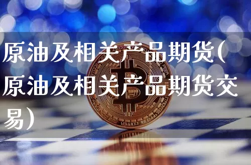 原油及相关产品期货(原油及相关产品期货交易)_https://m.zghnxxa.com_恒指期货_第1张