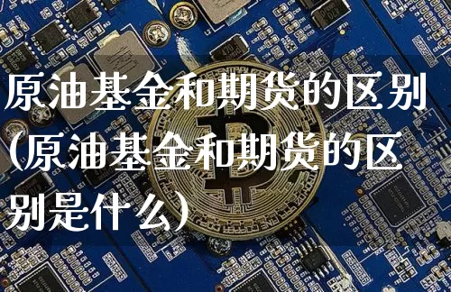 原油基金和期货的区别(原油基金和期货的区别是什么)_股指期货_第1张_诸葛期货直播室 原油基金和期货的区别(原油基金和期货的区别是什么)_https://m.zghnxxa.com_股指期货_第1张