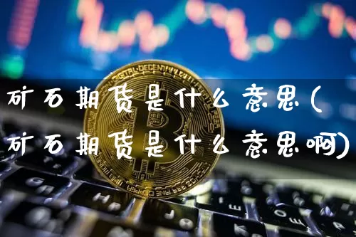 矿石期货是什么意思(矿石期货是什么意思啊)_黄金直播_第1张_诸葛期货直播室 矿石期货是什么意思(矿石期货是什么意思啊)_https://m.zghnxxa.com_黄金直播_第1张