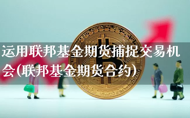 运用联邦基金期货捕捉交易机会(联邦基金期货合约)_天然气期货_第1张_诸葛期货直播室 运用联邦基金期货捕捉交易机会(联邦基金期货合约)_https://m.zghnxxa.com_天然气期货_第1张