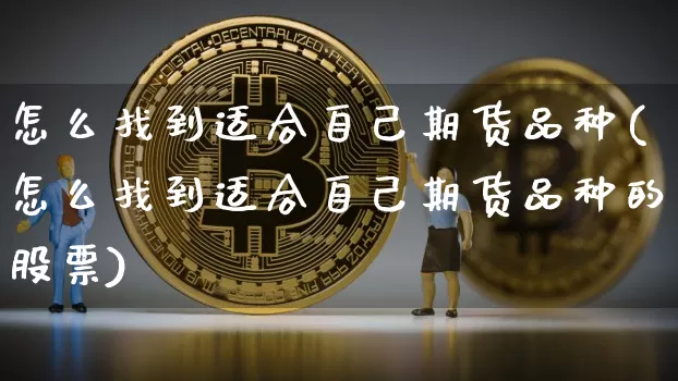 怎么找到适合自己期货品种(怎么找到适合自己期货品种的股票)_https://m.zghnxxa.com_天然气期货_第1张