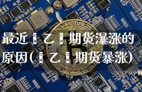 最近苯乙烯期货瀑涨的原因(苯乙烯期货暴涨)_https://m.zghnxxa.com_期货资讯_第1张