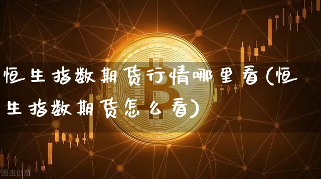 恒生指数期货行情哪里看(恒生指数期货怎么看)_https://m.zghnxxa.com_原油直播_第1张