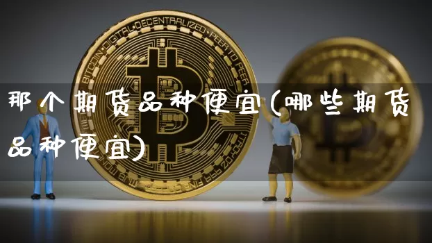 那个期货品种便宜(哪些期货品种便宜)_https://m.zghnxxa.com_期货资讯_第1张