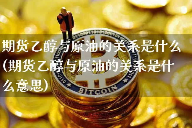 期货乙醇与原油的关系是什么(期货乙醇与原油的关系是什么意思)_https://m.zghnxxa.com_黄金直播_第1张