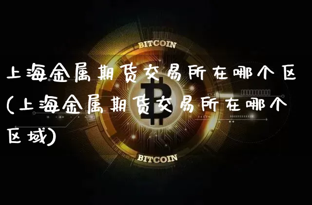 上海金属期货交易所在哪个区(上海金属期货交易所在哪个区域)_https://m.zghnxxa.com_黄金直播_第1张
