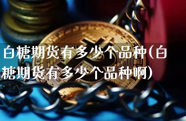 白糖期货有多少个品种(白糖期货有多少个品种啊)_原油直播_第1张_诸葛期货直播室 白糖期货有多少个品种(白糖期货有多少个品种啊)_https://m.zghnxxa.com_原油直播_第1张