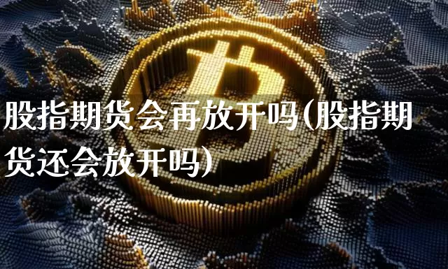 股指期货会再放开吗(股指期货还会放开吗)_https://m.zghnxxa.com_股指期货_第1张