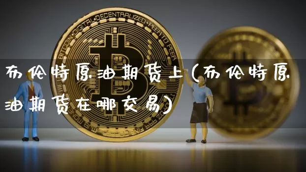 布伦特原油期货上(布伦特原油期货在哪交易)_https://m.zghnxxa.com_天然气期货_第1张