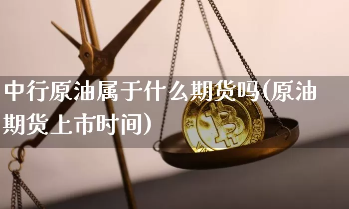 中行原油属于什么期货吗(原油期货上市时间)_https://m.zghnxxa.com_天然气期货_第1张