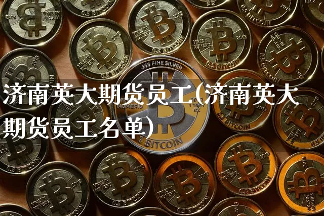 济南英大期货员工(济南英大期货员工名单)_https://m.zghnxxa.com_股指期货_第1张
