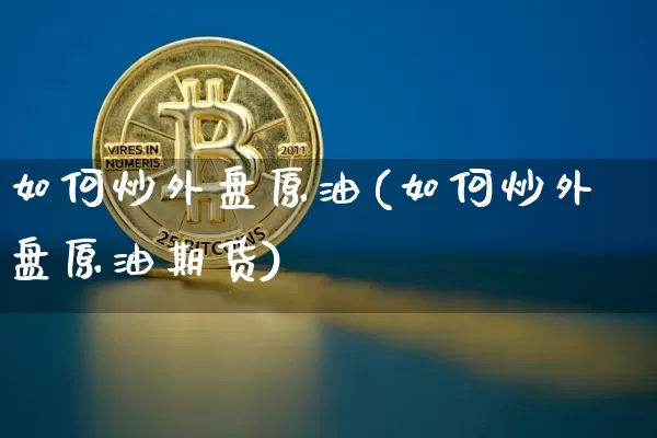 如何炒外盘原油(如何炒外盘原油期货)_https://m.zghnxxa.com_黄金直播_第1张