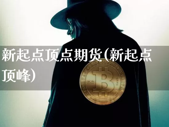 新起点顶点期货(新起点顶峰)_https://m.zghnxxa.com_恒指期货_第1张