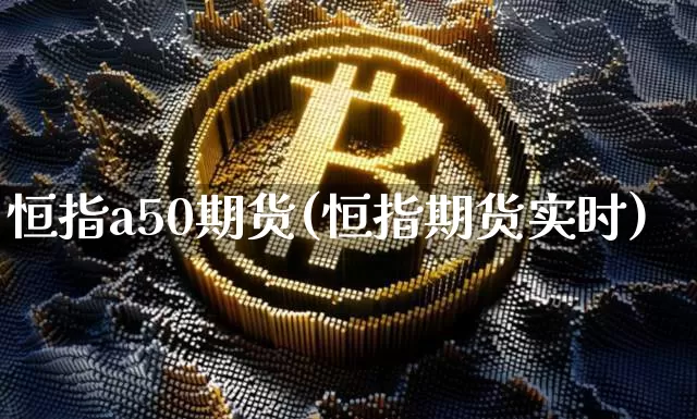 恒指a50期货(恒指期货实时)_https://m.zghnxxa.com_原油直播_第1张