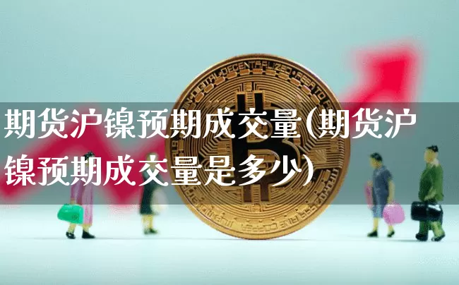期货沪镍预期成交量(期货沪镍预期成交量是多少)_https://m.zghnxxa.com_黄金直播_第1张