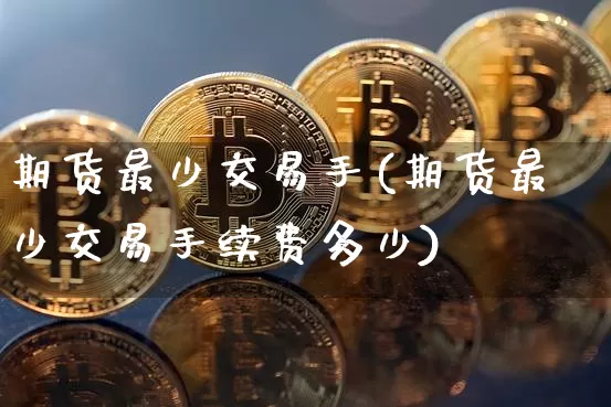 期货最少交易手(期货最少交易手续费多少)_https://m.zghnxxa.com_黄金直播_第1张