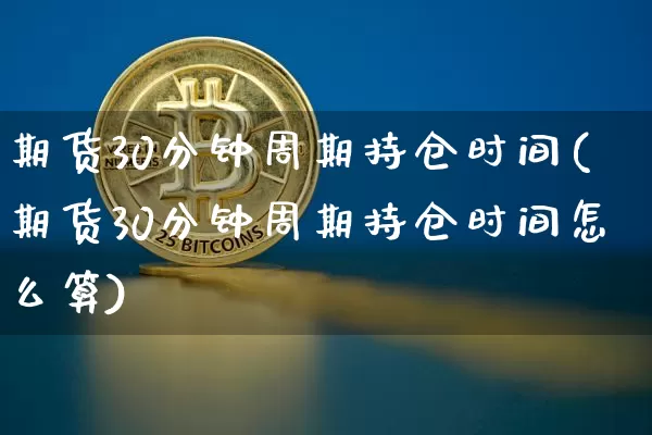 期货30分钟周期持仓时间(期货30分钟周期持仓时间怎么算)_期货资讯_第1张_诸葛期货直播室 期货30分钟周期持仓时间(期货30分钟周期持仓时间怎么算)_https://m.zghnxxa.com_期货资讯_第1张