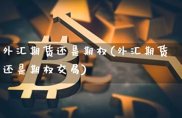 外汇期货还是期权(外汇期货还是期权交易)_https://m.zghnxxa.com_期货资讯_第1张