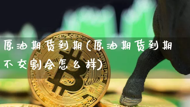 原油期货到期(原油期货到期不交割会怎么样)_https://m.zghnxxa.com_股指期货_第1张