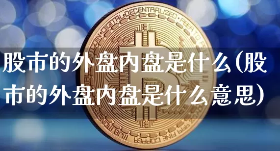 股市的外盘内盘是什么(股市的外盘内盘是什么意思)_https://m.zghnxxa.com_原油直播_第1张