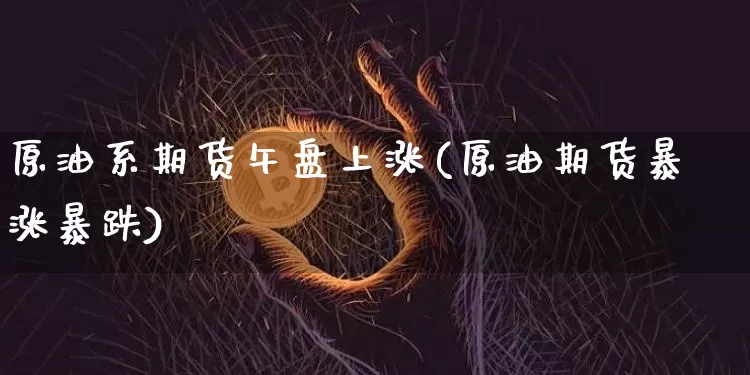 原油系期货午盘上涨(原油期货暴涨暴跌)_期货资讯_第1张_诸葛期货直播室 原油系期货午盘上涨(原油期货暴涨暴跌)_https://m.zghnxxa.com_期货资讯_第1张