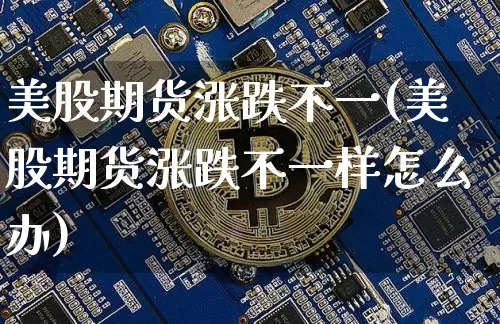 美股期货涨跌不一(美股期货涨跌不一样怎么办)_https://m.zghnxxa.com_原油直播_第1张