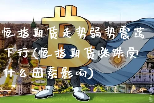 恒指期货走势弱势震荡下行(恒指期货涨跌受什么因素影响)_https://m.zghnxxa.com_纳指期货_第1张