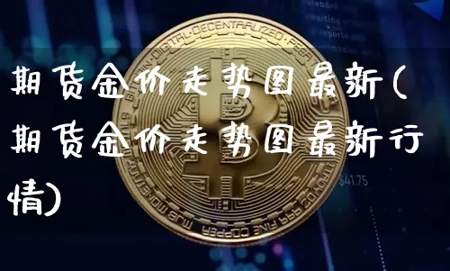 期货金价走势图最新(期货金价走势图最新行情)_https://m.zghnxxa.com_原油直播_第1张