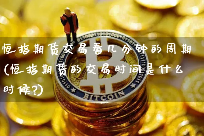 恒指期货交易看几分钟的周期(恒指期货的交易时间是什么时候?)_原油直播_第1张_诸葛期货直播室 恒指期货交易看几分钟的周期(恒指期货的交易时间是什么时候?)_https://m.zghnxxa.com_原油直播_第1张